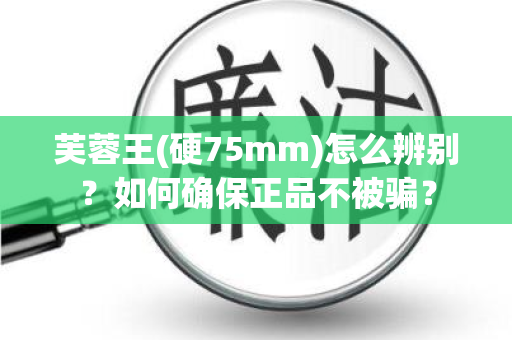 芙蓉王(硬75mm)怎么辨别？如何确保正品不被骗？
